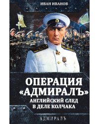 Операция «Адмиралъ». Английский след в деле Колчака