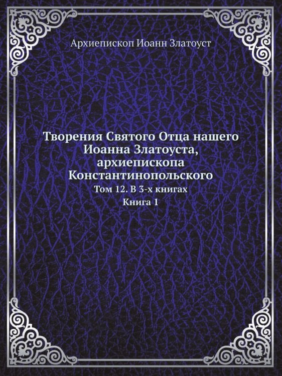 Творения Святого Отца нашего Иоанна Златоуста, архиепископа Константинопольского