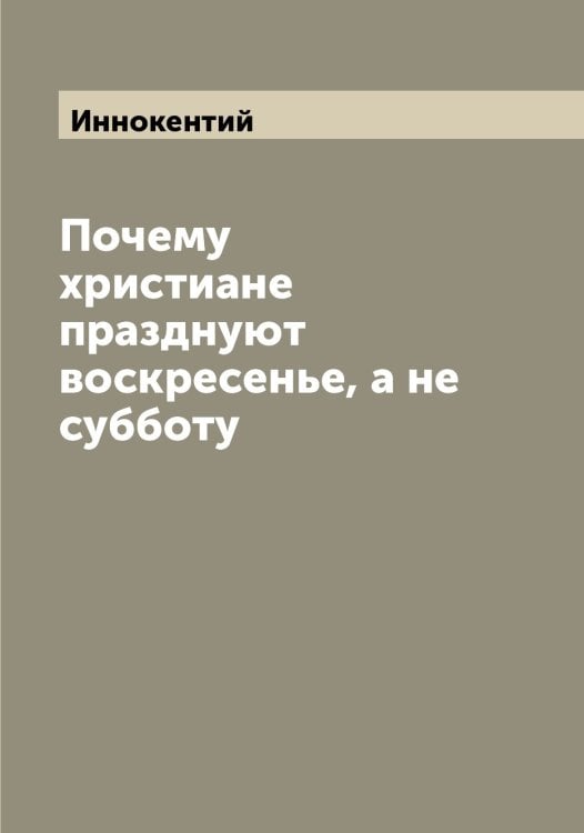 Обложка книги «Почему христиане празднуют воскресенье, а не субботу» — Иннокентий, ISBN 9785519870818