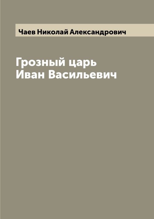 Обложка книги «Грозный царь Иван Васильевич» — Чаев Николай Александрович, ISBN 9785521296811