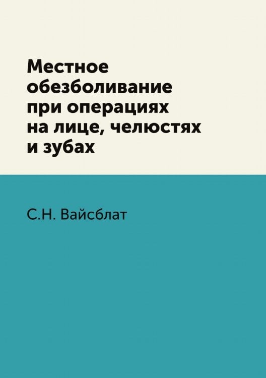 Местное обезболивание при операциях на лице, челюстях и зубах Обложка книги «Местное обезболивание при операциях на лице, челюстях и зубах» — С.Н. Вайсблат, ISBN 9785519661904