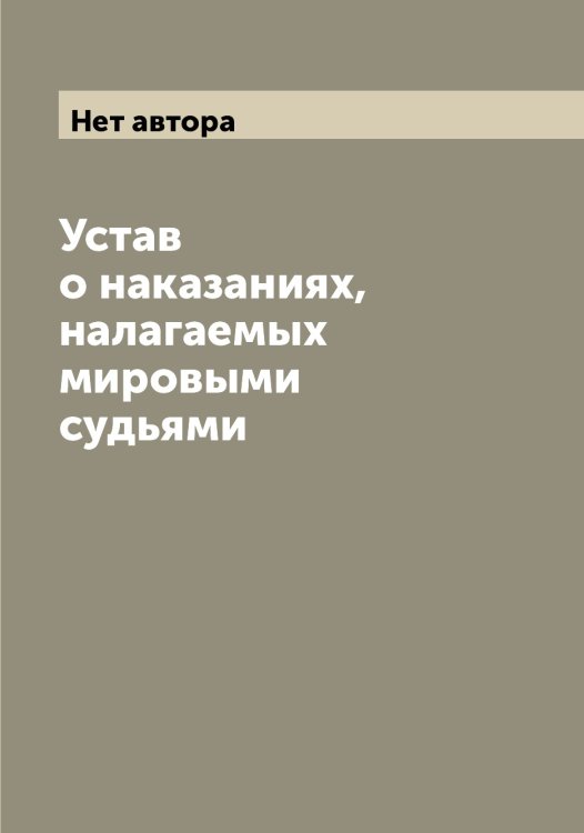 Устав о наказаниях, налагаемых мировыми судьями Обложка книги «Устав о наказаниях, налагаемых мировыми судьями» — Нет автора, ISBN 9785519825535