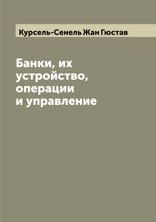 Обложка книги «Банки, их устройство, операции и управление» — Курсель-Сенель Жан Гюстав, ISBN 9785519919586