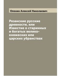 Рязанские русские древности, или Известие о старинных и богатых велико-княжеских или царских убранствах