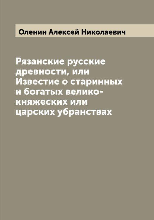 Рязанские русские древности, или Известие о старинных и богатых велико-княжеских или царских убранствах Обложка книги «Рязанские русские древности, или Известие о старинных и богатых велико-княжеских или царских убранствах» — Оленин Алексей Николаевич, ISBN 9785521262281
