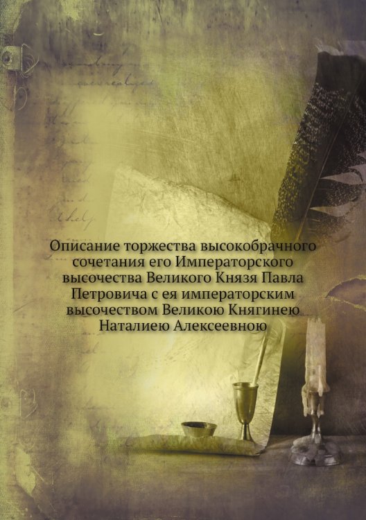 Описание торжества высокобрачного сочетания его Императорского высочества Великого Князя Павла Петровича с ея императорским высочеством Великою Княгинею Наталиею Алексеевною