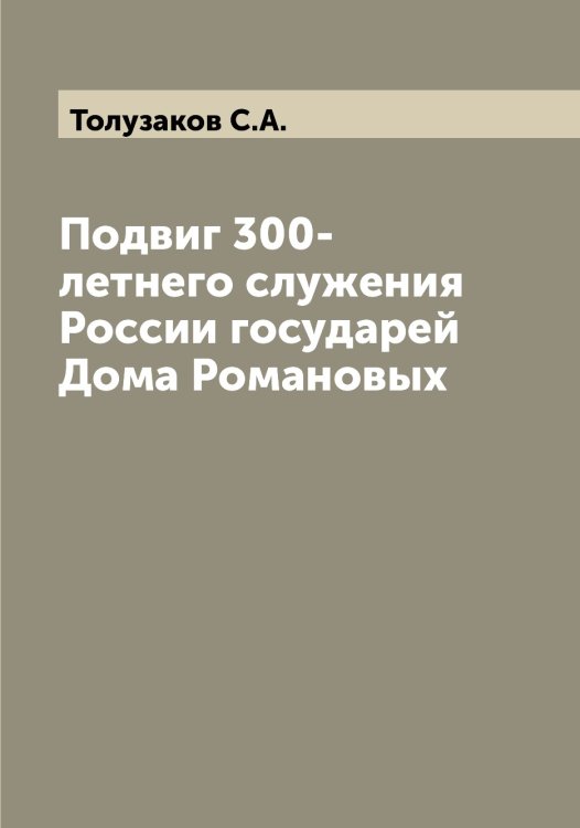 Подвиг 300-летнего служения России государей Дома Романовых Обложка книги «Подвиг 300-летнего служения России государей Дома Романовых» — Толузаков С.А., ISBN 9785519772693