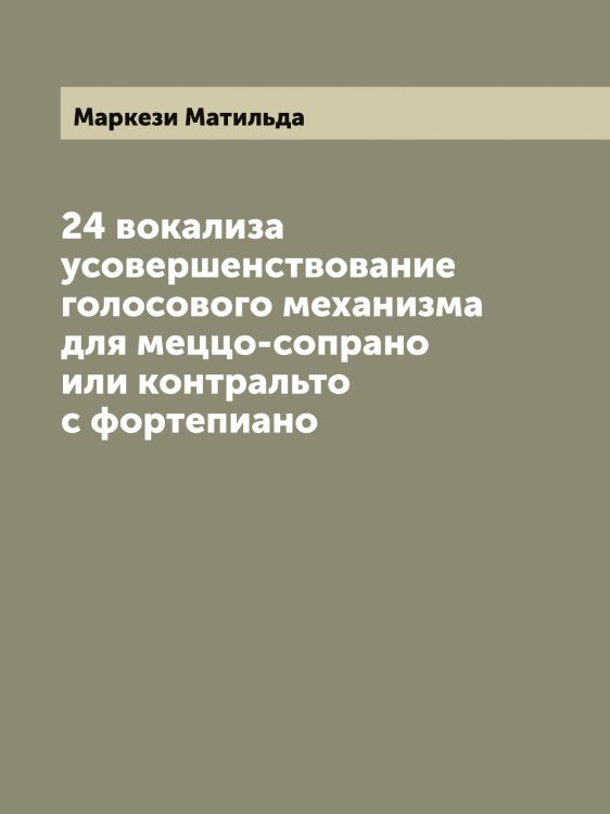 Обложка книги «24 вокализа усовершенствование голосового механизма для меццо-сопрано или контральто с фортепиано» — Маркези Матильда, ISBN 9785519954518