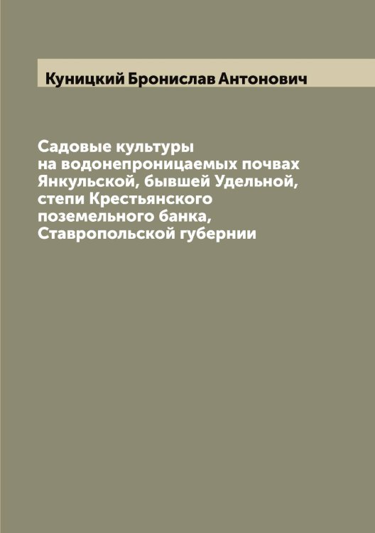 Обложка книги «Садовые культуры на водонепроницаемых почвах Янкульской, бывшей Удельной, степи Крестьянского поземельного банка, Ставропольской губернии» — Куницкий Бронислав Антонович, ISBN 9785519917940
