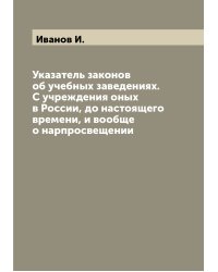 Указатель законов об учебных заведениях. С учреждения оных в России, до настоящего времени, и вообще о нарпросвещении