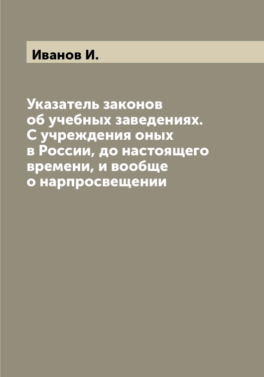Обложка книги «Указатель законов об учебных заведениях. С учреждения оных в России, до настоящего времени, и вообще о нарпросвещении» — Иванов И., ISBN 9785519865722