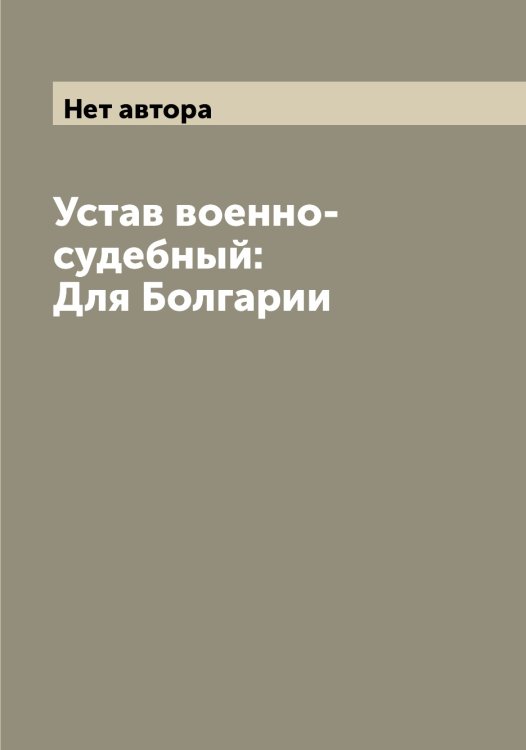 Обложка книги «Устав военно-судебный: Для Болгарии» — Нет автора, ISBN 9785519826396