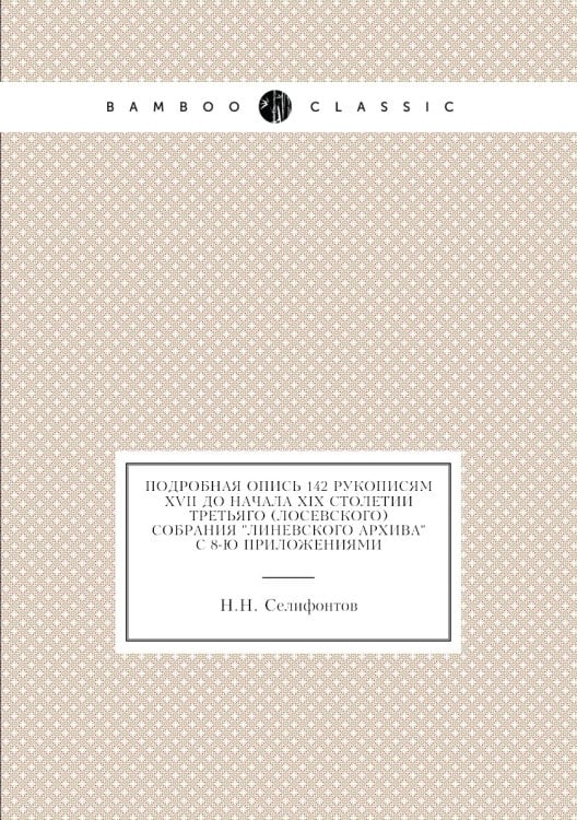 Подробная опись 142 рукописям XVII до начала XIX столетий Третьяго (Лосевского) собрания "Линевского архива" с 8-ю приложениями