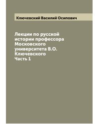 Лекции по русской истории профессора Московского университета В.О. Ключевского