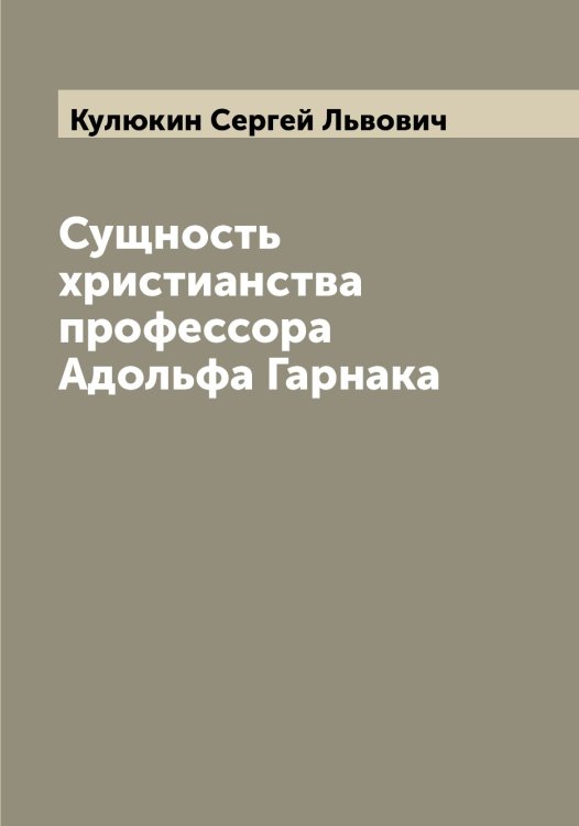 Сущность христианства профессора Адольфа Гарнака Обложка книги «Сущность христианства профессора Адольфа Гарнака» — Кулюкин Сергей Львович, ISBN 9785519917827
