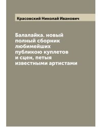 Балалайка. новый полный сборник любимейших публикою куплетов и сцен, петыя известными артистами