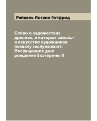 Слово о художествах древних, в которых замысл и искусство художников похвалу заслуживают: Посвященное дню рождения Екатерины II