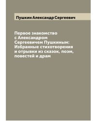 Первое знакомство с Александром Сергеевичем Пушкиным: Избранные стихотворения и отрывки из сказок, поэм, повестей и драм