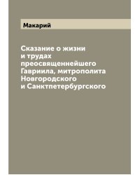 Сказание о жизни и трудах преосвященнейшего Гавриила, митрополита Новгородского и Санктпетербургского