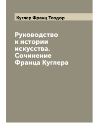 Руководство к истории искусства. Сочинение Франца Куглера