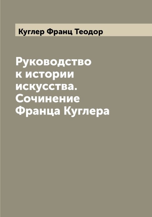 Обложка книги «Руководство к истории искусства. Сочинение Франца Куглера» — Куглер Франц Теодор, ISBN 9785519915199