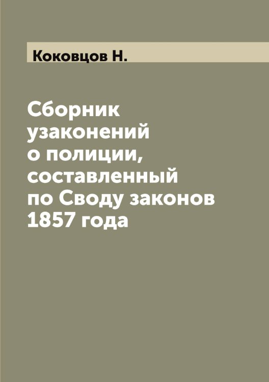 Обложка книги «Сборник узаконений о полиции, составленный по Своду законов 1857 года» — Коковцов Н., ISBN 9785519897709