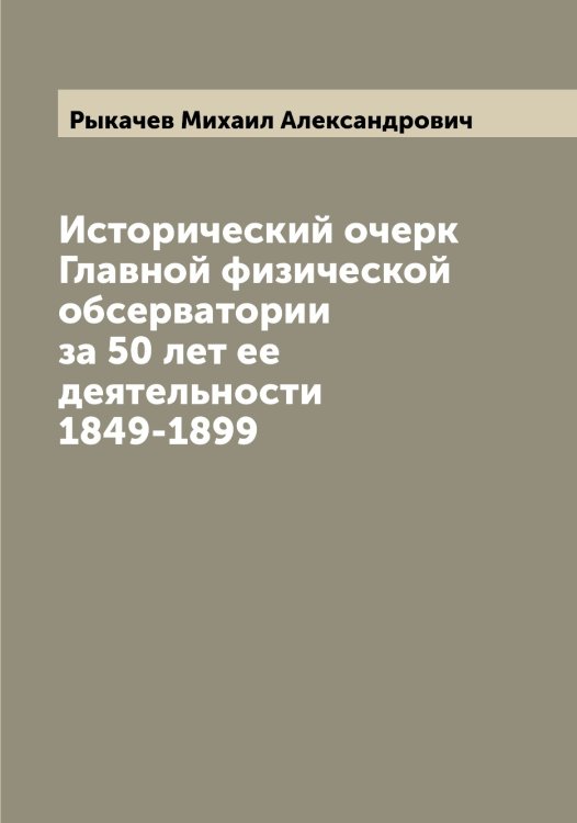 Обложка книги «Исторический очерк Главной физической обсерватории за 50 лет ее деятельности 1849-1899» — Рыкачев Михаил Александрович, ISBN 9785519841566