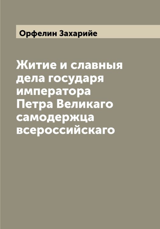 Обложка книги «Житие и славныя дела государя императора Петра Великаго самодержца всероссийскаго» — Орфелин Захарийе, ISBN 9785521266494
