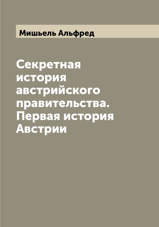 Обложка книги «Секретная история австрийского правительства. Первая история Австрии» — Мишьель Альфред, ISBN 9785519970907