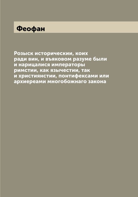 Обложка книги «Розыск историческии, коих ради вин, и въяковом разуме были и нарицалися императоры римстии, как язычестии, так и християнстии, понтифексами или архиереами многобожнаго закона» — Феофан, ISBN 9785521280780
