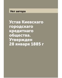 Устав Киевскаго городскаго кредитнаго общества. Утвержден 28 января 1885 г