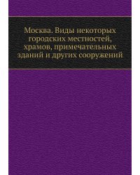 Москва. Виды некоторых городских местностей, храмов, примечательных зданий и других сооружений