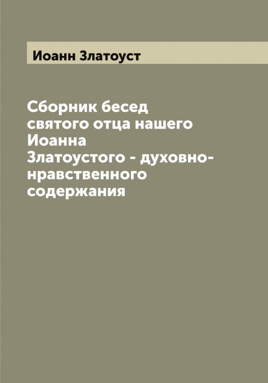 Обложка книги «Сборник бесед святого отца нашего Иоанна Златоустого - духовно-нравственного содержания» — Иоанн Златоуст, ISBN 9785519871396