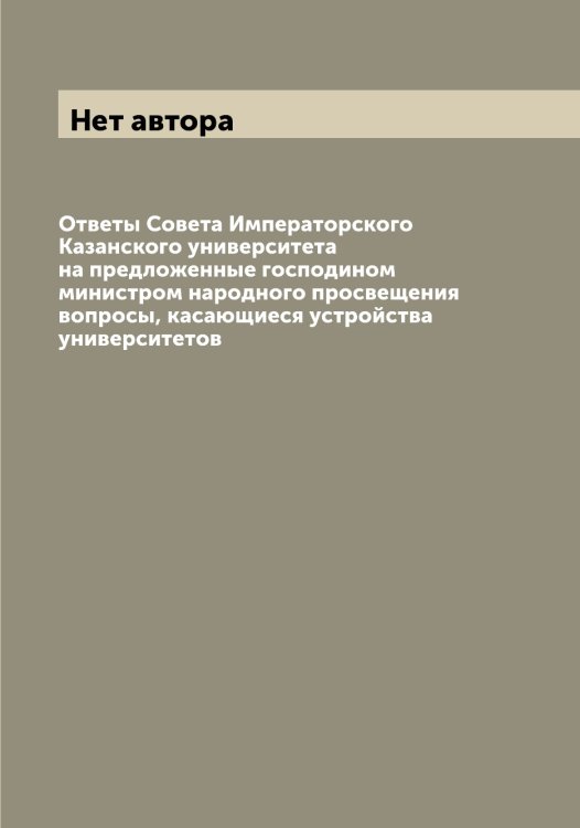 Обложка книги «Ответы Совета Императорского Казанского университета на предложенные господином министром народного просвещения вопросы, касающиеся устройства университетов» — Нет автора, ISBN 9785519876056