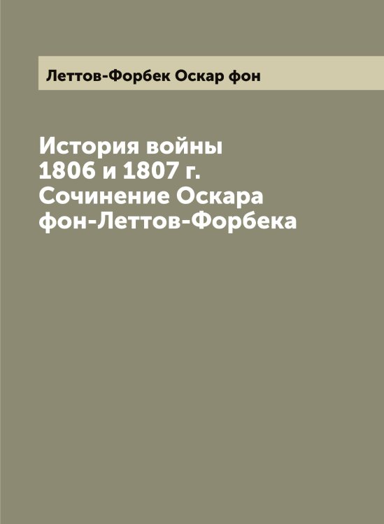 История войны 1806 и 1807 г. Сочинение Оскара фон-Леттов-Форбека Обложка книги «История войны 1806 и 1807 г. Сочинение Оскара фон-Леттов-Форбека» — Леттов-Форбек Оскар фон, ISBN 9785519933391
