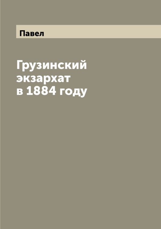 Обложка книги «Грузинский экзархат в 1884 году» — Павел, ISBN 9785521268948