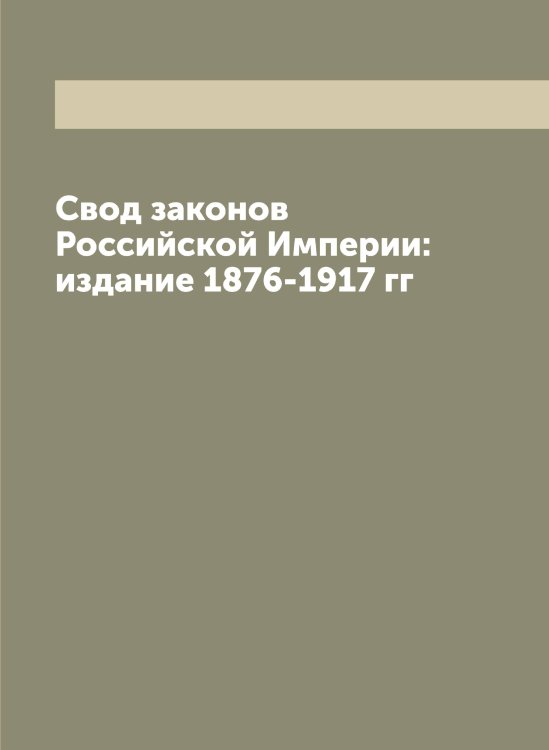 Свод законов Российской Империи: издание 1876-1917 гг Обложка книги «Свод законов Российской Империи: издание 1876-1917 гг» — Нет автора, ISBN 9785519822541