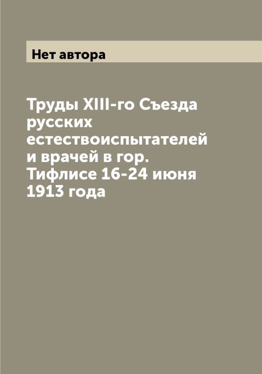Обложка книги «Труды XIII-го Съезда русских естествоиспытателей и врачей в гор. Тифлисе 16-24 июня 1913 года» — Нет автора, ISBN 9785519760522