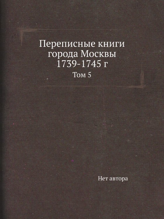 Переписные книги города Москвы 1739-1745 г Переписные книги города Москвы 1739-1745 г