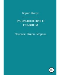 Размышления о главном. Человек. Закон. Мораль