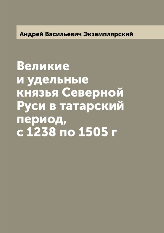 Обложка книги «Великие и удельные князья Северной Руси в татарский период, с 1238 по 1505 г» — Андрей Васильевич Экземплярский, ISBN 9785521391004