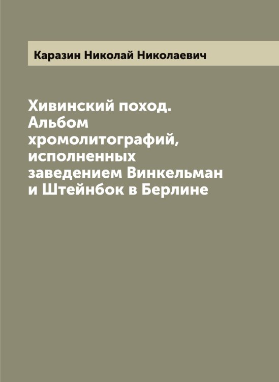Обложка книги «Хивинский поход. Альбом хромолитографий, исполненных заведением Винкельман и Штейнбок в Берлине» — Каразин Николай Николаевич, ISBN 9785519881647