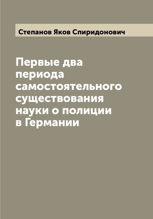 Обложка книги «Первые два периода самостоятельного существования науки о полиции в Германии» — Степанов Яков Спиридонович, ISBN 9785519754552