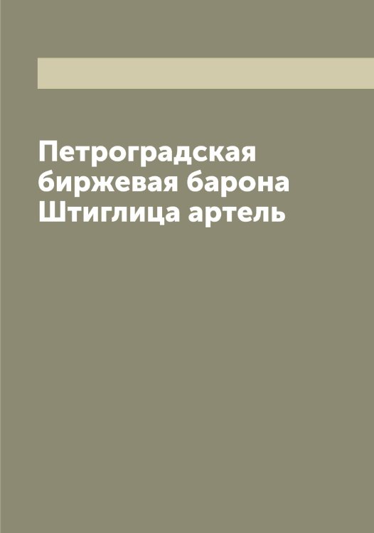 Обложка книги «Петроградская биржевая барона Штиглица артель» — Коллектив Авторов, ISBN 9785521278350
