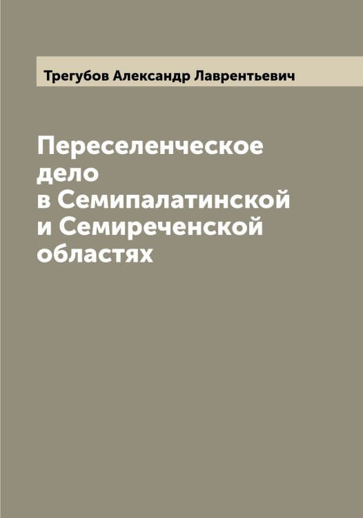 Обложка книги «Переселенческое дело в Семипалатинской и Семиреченской областях» — Трегубов Александр Лаврентьевич, ISBN 9785519773836