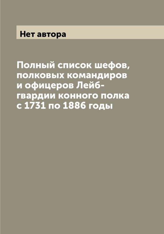Обложка книги «Полный список шефов, полковых командиров и офицеров Лейб-гвардии конного полка с 1731 по 1886 годы» — Нет автора, ISBN 9785519901604