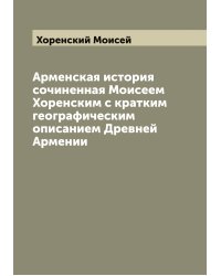 Арменская история сочиненная Моисеем Хоренским с кратким географическим описанием Древней Армении