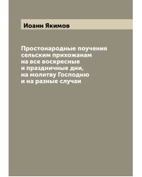 Простонародные поучения сельским прихожанам на все воскресные и праздничные дни, на молитву Господню и на разные случаи