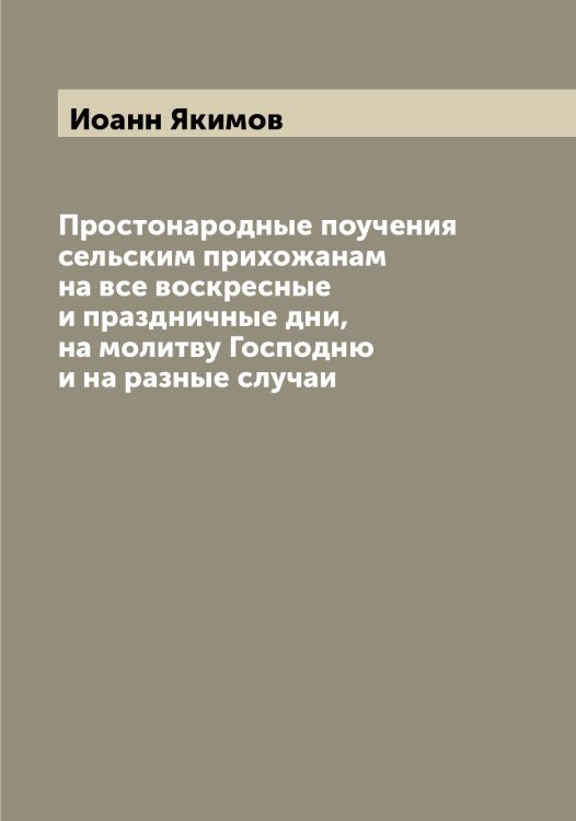 Обложка книги «Простонародные поучения сельским прихожанам на все воскресные и праздничные дни, на молитву Господню и на разные случаи» — Иоанн Якимов, ISBN 9785521395750