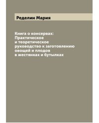 Книга о консервах: Практическое и теоретическое руководство к заготовлению овощей и плодов в жестянках и бутылках